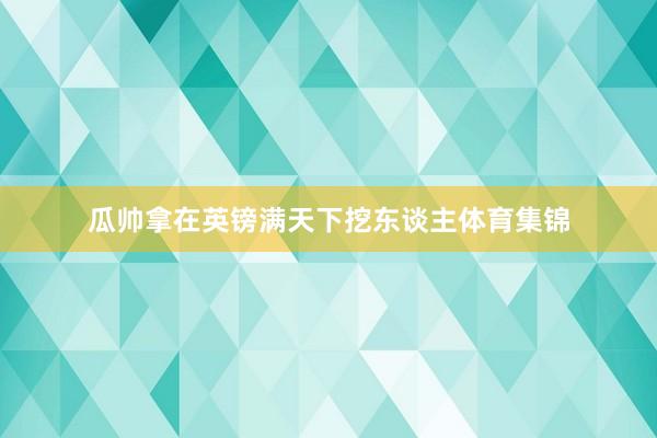 瓜帅拿在英镑满天下挖东谈主体育集锦