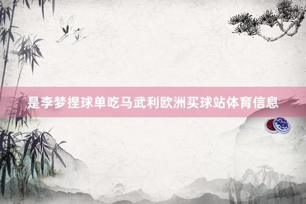是李梦捏球单吃马武利欧洲买球站体育信息