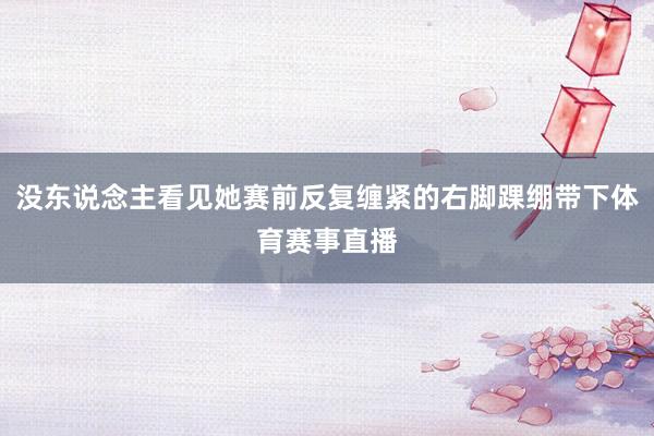 没东说念主看见她赛前反复缠紧的右脚踝绷带下体育赛事直播