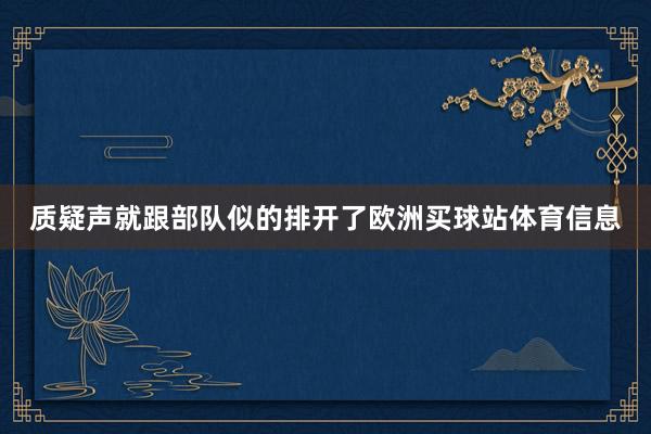 质疑声就跟部队似的排开了欧洲买球站体育信息
