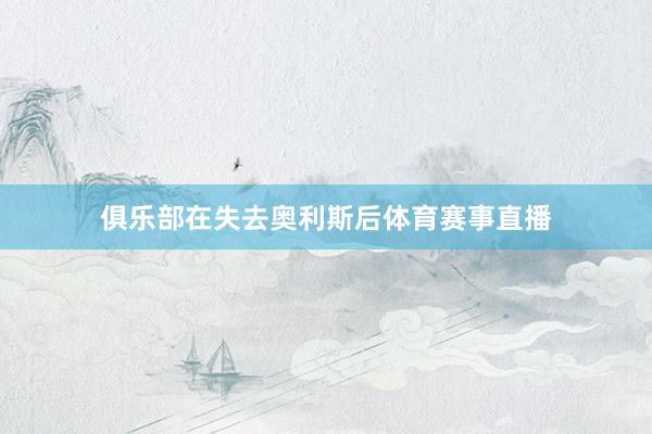 俱乐部在失去奥利斯后体育赛事直播