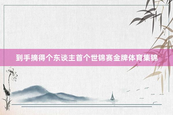 到手摘得个东谈主首个世锦赛金牌体育集锦