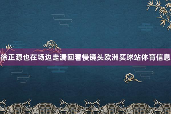 徐正源也在场边走漏回看慢镜头欧洲买球站体育信息
