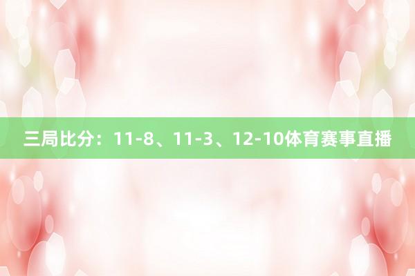 三局比分：11-8、11-3、12-10体育赛事直播