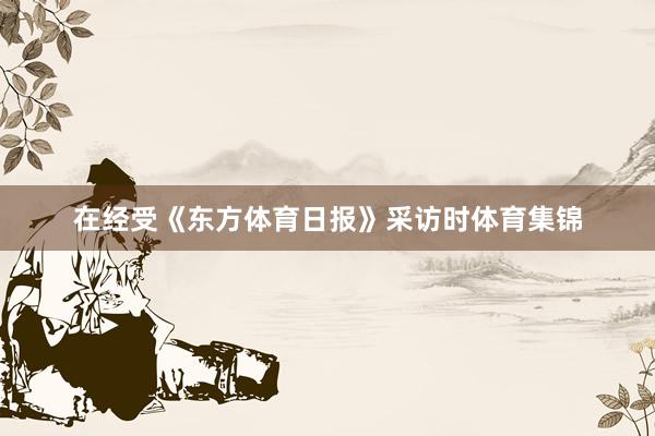 在经受《东方体育日报》采访时体育集锦