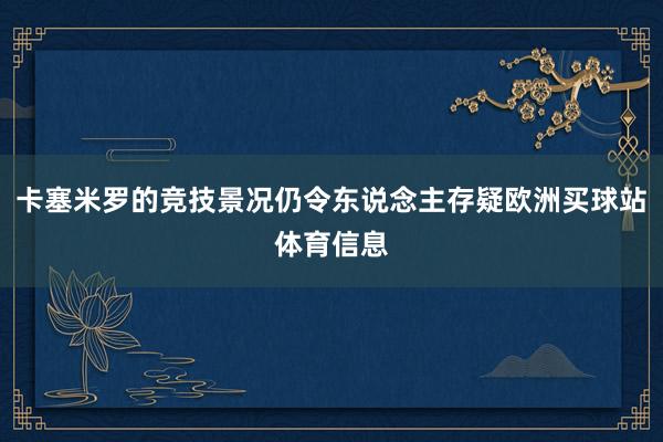 卡塞米罗的竞技景况仍令东说念主存疑欧洲买球站体育信息