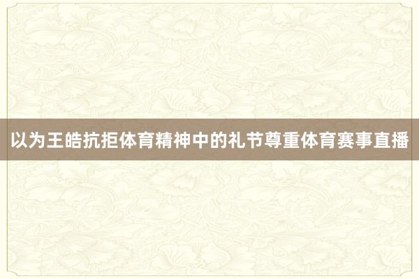 以为王皓抗拒体育精神中的礼节尊重体育赛事直播