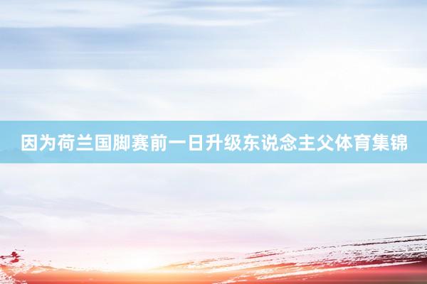 因为荷兰国脚赛前一日升级东说念主父体育集锦