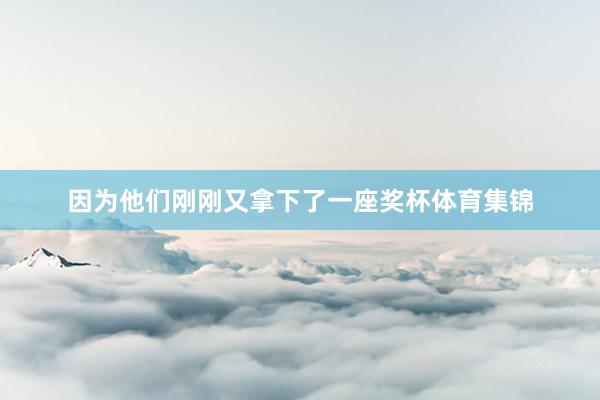 因为他们刚刚又拿下了一座奖杯体育集锦