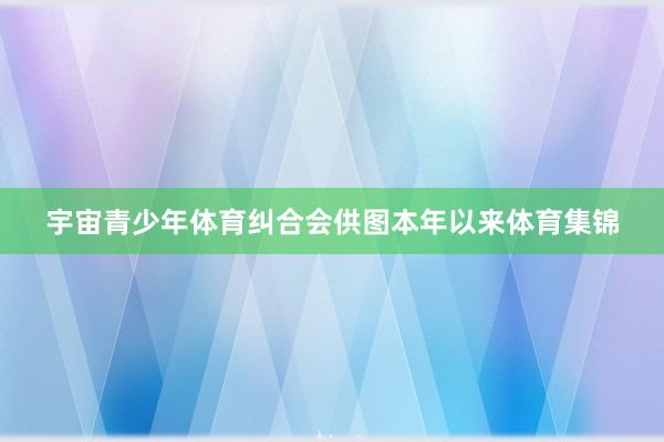 宇宙青少年体育纠合会供图本年以来体育集锦