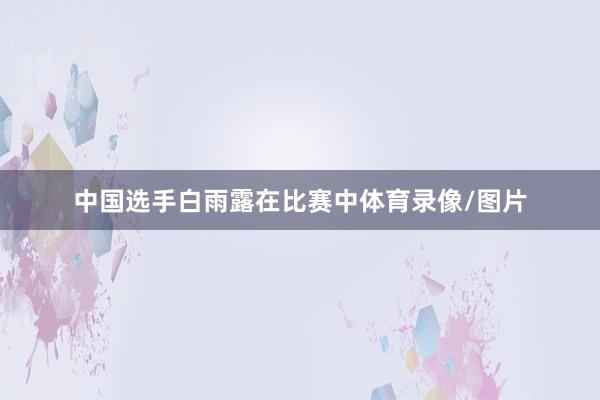 中国选手白雨露在比赛中体育录像/图片