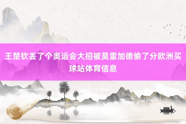 王楚钦丢了个奥运会大招被莫雷加德偷了分欧洲买球站体育信息