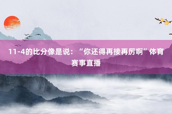 11-4的比分像是说：“你还得再接再厉啊”体育赛事直播
