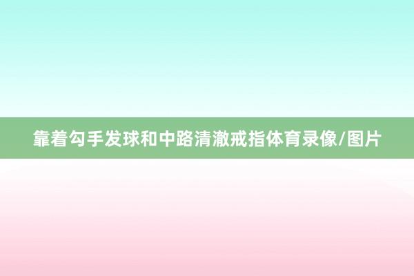 靠着勾手发球和中路清澈戒指体育录像/图片