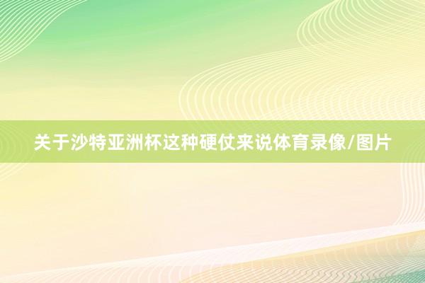 关于沙特亚洲杯这种硬仗来说体育录像/图片