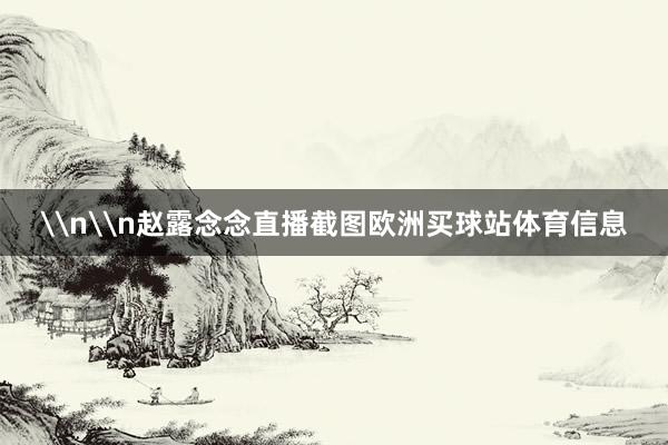 \n\n赵露念念直播截图欧洲买球站体育信息