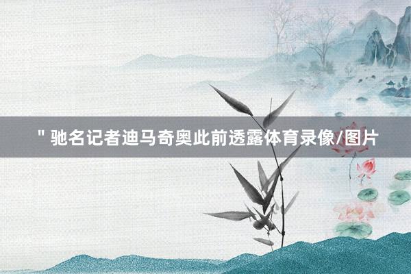 ＂驰名记者迪马奇奥此前透露体育录像/图片