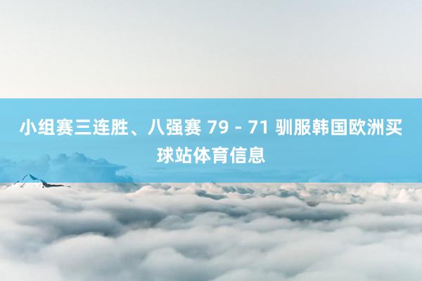 小组赛三连胜、八强赛 79 - 71 驯服韩国欧洲买球站体育信息