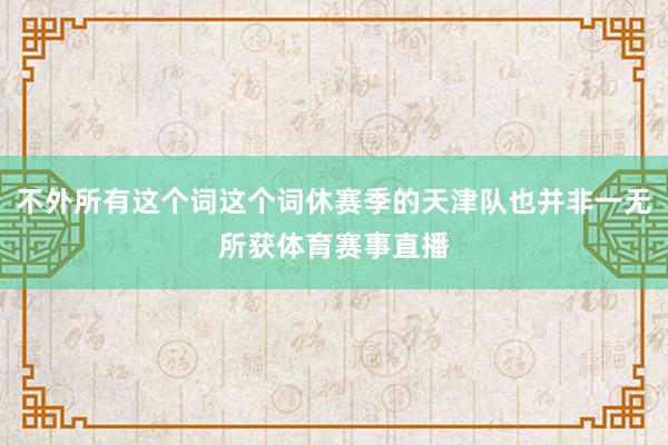 不外所有这个词这个词休赛季的天津队也并非一无所获体育赛事直播