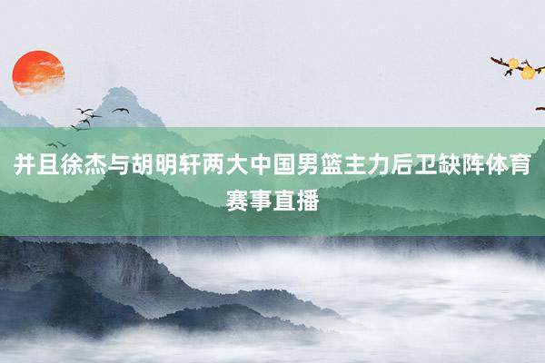 并且徐杰与胡明轩两大中国男篮主力后卫缺阵体育赛事直播