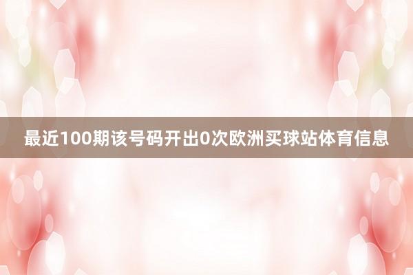 最近100期该号码开出0次欧洲买球站体育信息