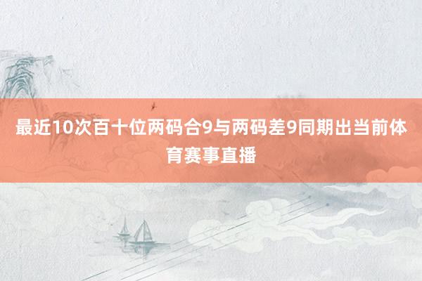 最近10次百十位两码合9与两码差9同期出当前体育赛事直播