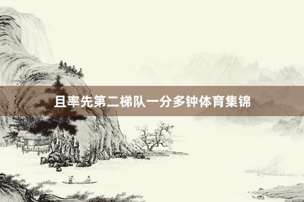 且率先第二梯队一分多钟体育集锦