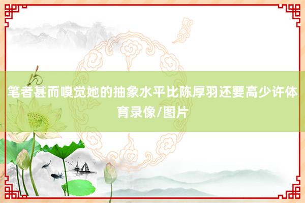 笔者甚而嗅觉她的抽象水平比陈厚羽还要高少许体育录像/图片