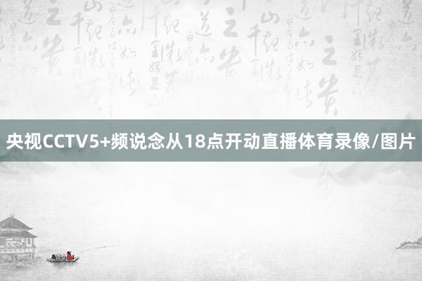 央视CCTV5+频说念从18点开动直播体育录像/图片