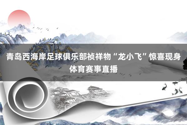 青岛西海岸足球俱乐部祯祥物“龙小飞”惊喜现身体育赛事直播