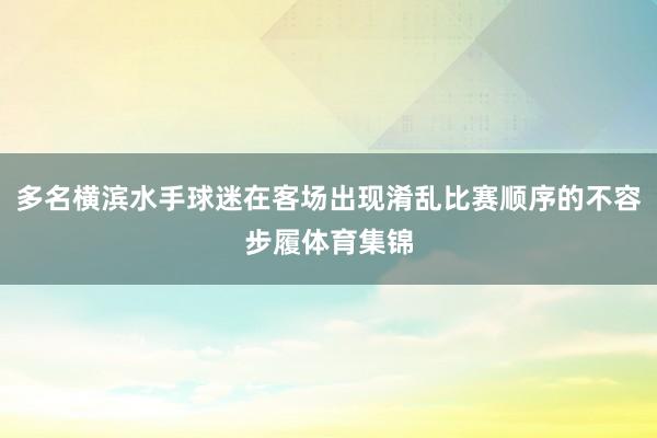 多名横滨水手球迷在客场出现淆乱比赛顺序的不容步履体育集锦