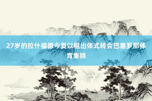 27岁的拉什福德今夏以租出体式转会巴塞罗那体育集锦