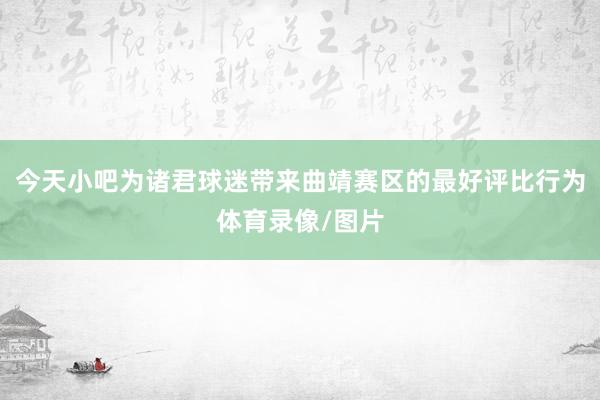今天小吧为诸君球迷带来曲靖赛区的最好评比行为体育录像/图片