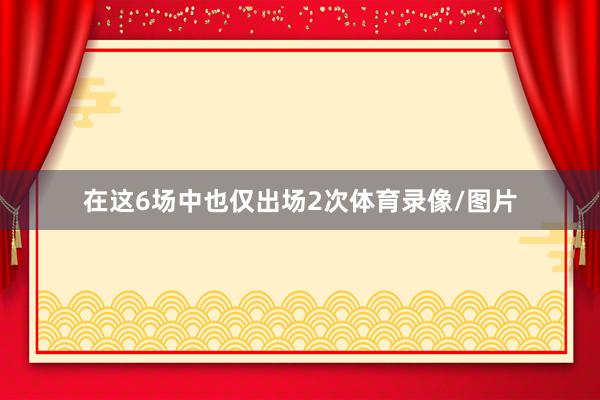 在这6场中也仅出场2次体育录像/图片