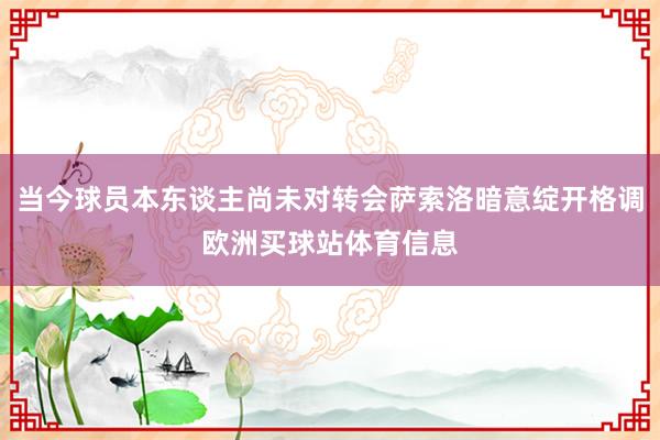 当今球员本东谈主尚未对转会萨索洛暗意绽开格调欧洲买球站体育信息