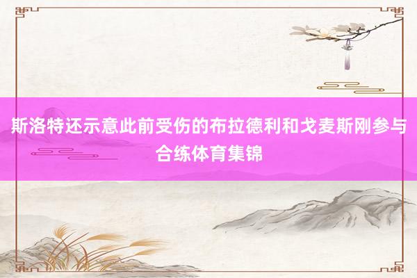斯洛特还示意此前受伤的布拉德利和戈麦斯刚参与合练体育集锦