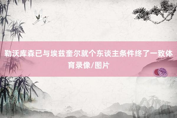 勒沃库森已与埃兹奎尔就个东谈主条件终了一致体育录像/图片