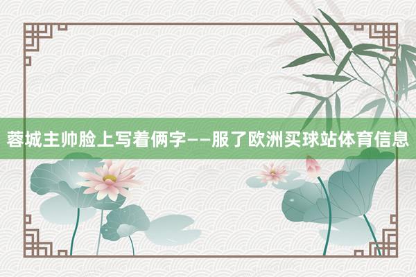 蓉城主帅脸上写着俩字——服了欧洲买球站体育信息