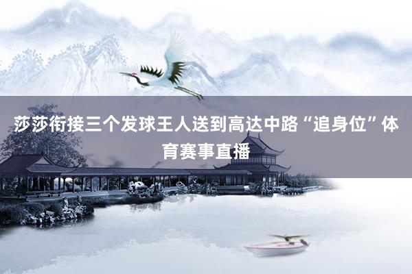 莎莎衔接三个发球王人送到高达中路“追身位”体育赛事直播