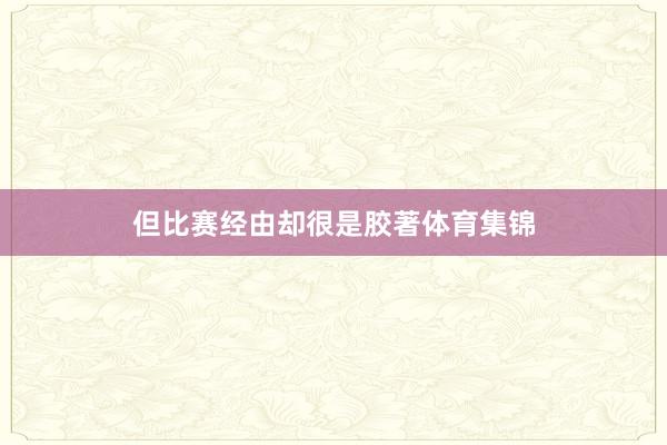 但比赛经由却很是胶著体育集锦