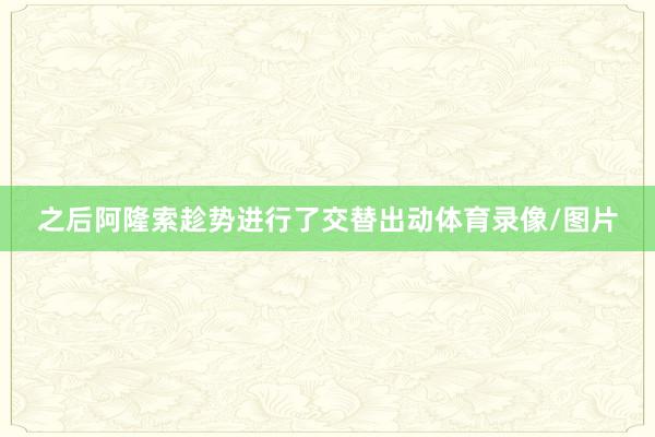 之后阿隆索趁势进行了交替出动体育录像/图片