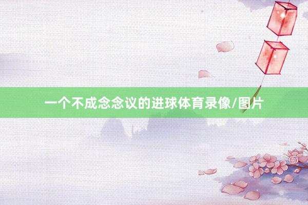 一个不成念念议的进球体育录像/图片