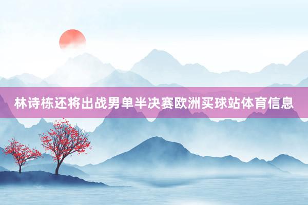 林诗栋还将出战男单半决赛欧洲买球站体育信息