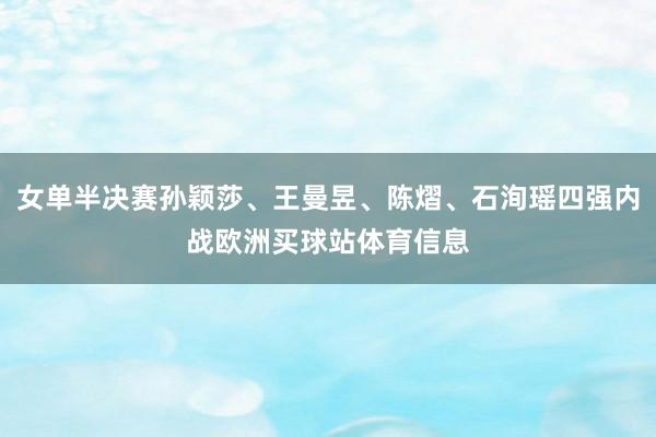 女单半决赛孙颖莎、王曼昱、陈熠、石洵瑶四强内战欧洲买球站体育信息