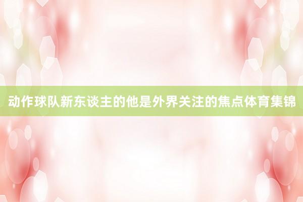 动作球队新东谈主的他是外界关注的焦点体育集锦