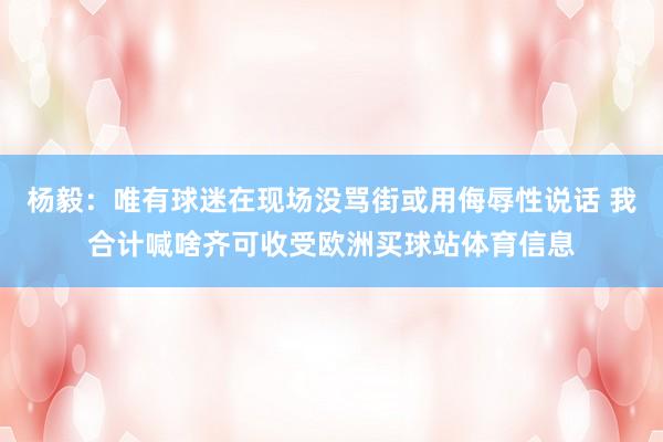 杨毅：唯有球迷在现场没骂街或用侮辱性说话 我合计喊啥齐可收受欧洲买球站体育信息