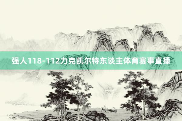 强人118-112力克凯尔特东谈主体育赛事直播