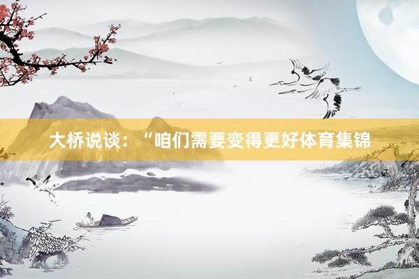 大桥说谈：“咱们需要变得更好体育集锦