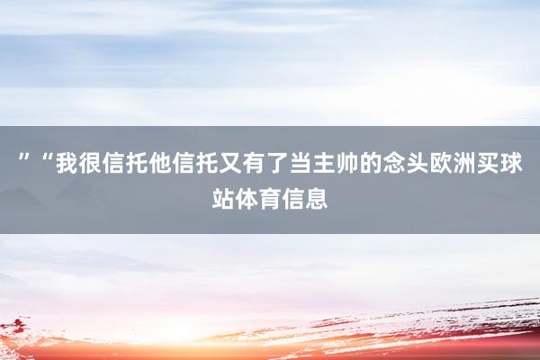 ”“我很信托他信托又有了当主帅的念头欧洲买球站体育信息