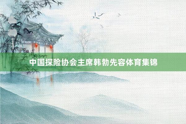中国探险协会主席韩勃先容体育集锦